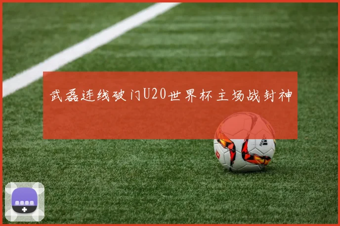 武磊连线破门U20世界杯主场战封神