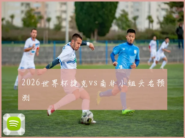 2026世界杯捷克vs南非小组头名预测