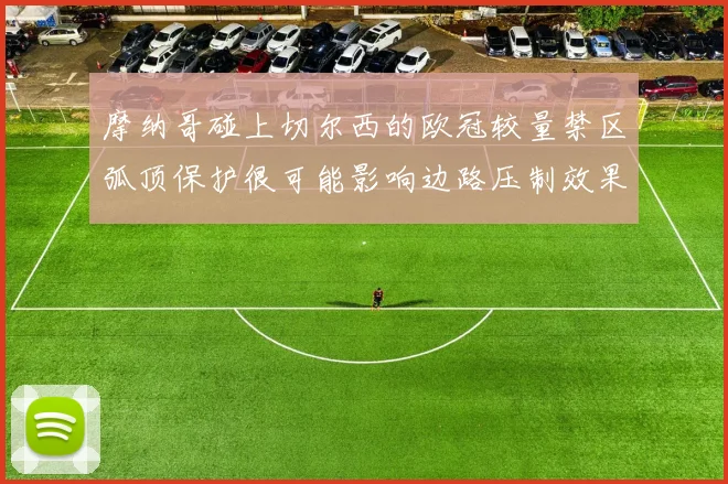 摩纳哥碰上切尔西的欧冠较量禁区弧顶保护很可能影响边路压制效果