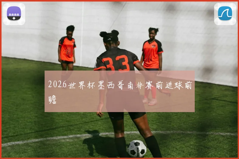 2026世界杯墨西哥南非赛前进球前瞻