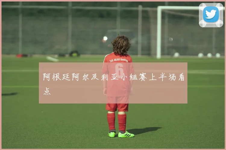 阿根廷阿尔及利亚小组赛上半场看点