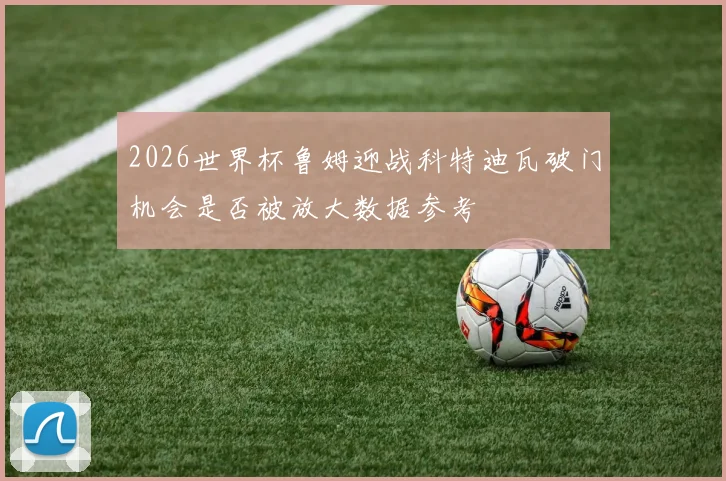 2026世界杯鲁姆迎战科特迪瓦破门机会是否被放大数据参考