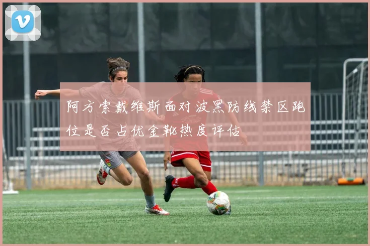 阿方索戴维斯面对波黑防线禁区跑位是否占优金靴热度评估
