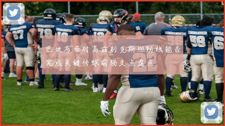 巴坎布面对乌兹别克斯坦防线能否完成关键传球前场支点盘点