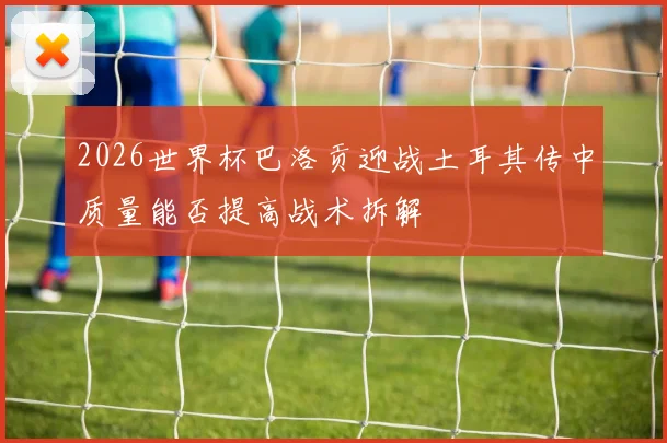 2026世界杯巴洛贡迎战土耳其传中质量能否提高战术拆解