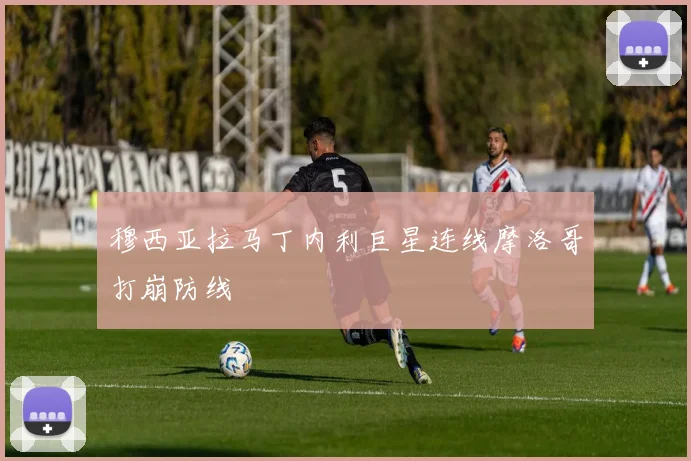 穆西亚拉马丁内利巨星连线摩洛哥打崩防线