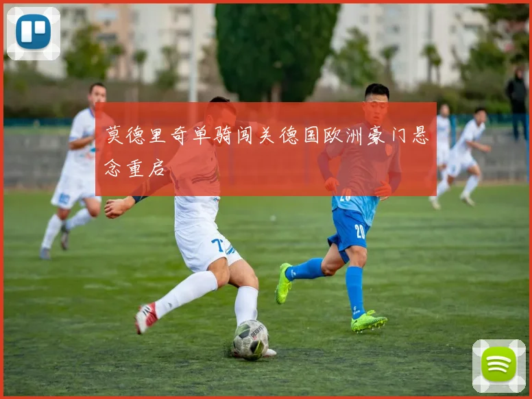 莫德里奇单骑闯关德国欧洲豪门悬念重启