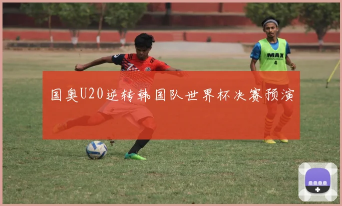 国奥U20逆转韩国队世界杯决赛预演