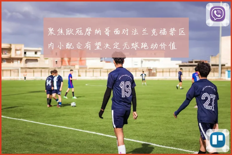 聚焦欧冠摩纳哥面对法兰克福禁区内小配合有望决定无球跑动价值