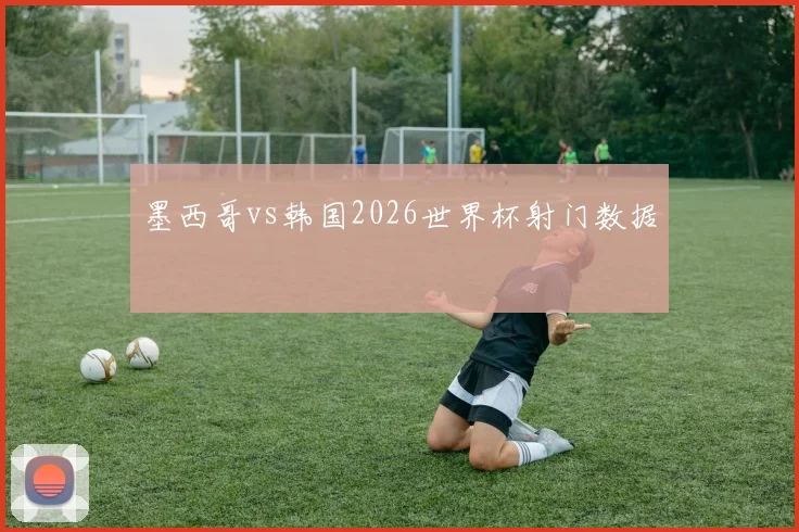 墨西哥vs韩国2026世界杯射门数据
