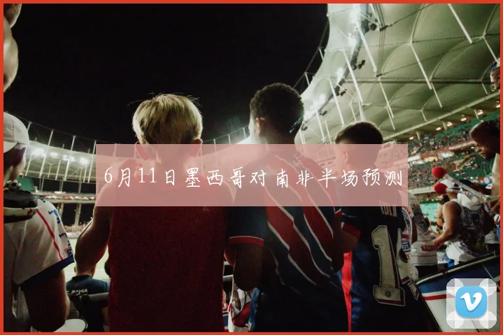 6月11日墨西哥对南非半场预测