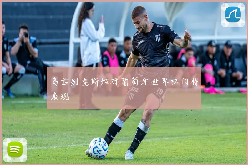 乌兹别克斯坦对葡萄牙世界杯门将表现