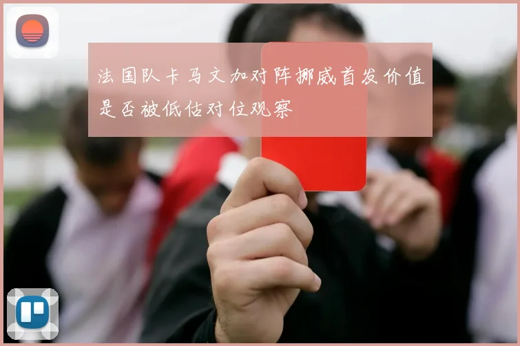 法国队卡马文加对阵挪威首发价值是否被低估对位观察