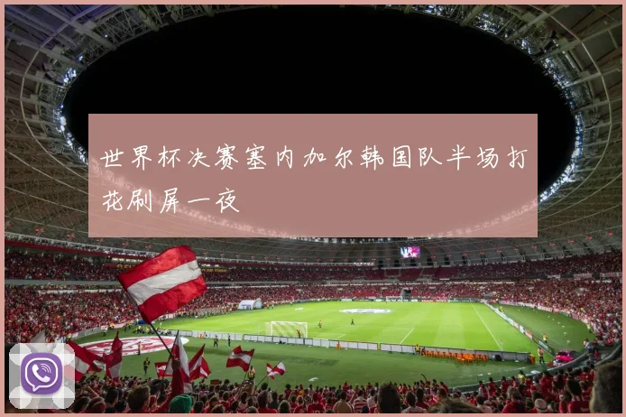世界杯决赛塞内加尔韩国队半场打花刷屏一夜