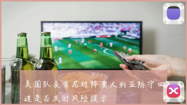 美国队麦肯尼对阵澳大利亚防守回追是否及时风险提示