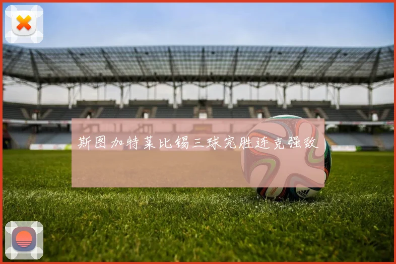 斯图加特莱比锡三球完胜连克强敌