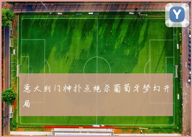 意大利门神扑点绝杀葡萄牙梦幻开局