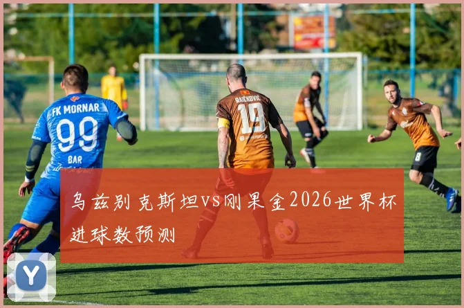乌兹别克斯坦vs刚果金2026世界杯进球数预测
