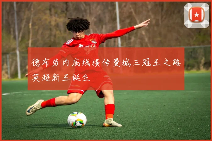 德布劳内底线横传曼城三冠王之路英超新王诞生
