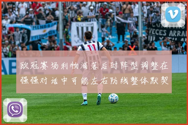 欧冠赛场利物浦落后时阵型调整在强强对话中可能左右防线整体默契