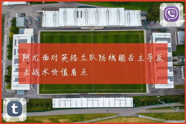 阿尤面对英格兰队防线能否主导反击战术价值看点