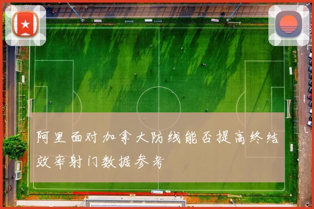 阿里面对加拿大防线能否提高终结效率射门数据参考