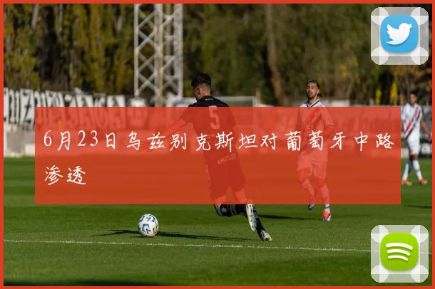 6月23日乌兹别克斯坦对葡萄牙中路渗透