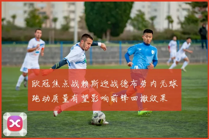 欧冠焦点战赖斯迎战德布劳内无球跑动质量有望影响前锋回撤效果