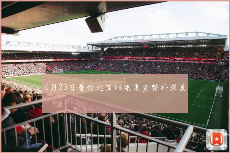 6月23日哥伦比亚vs刚果金替补深度