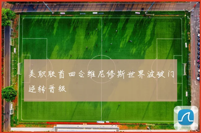 美职联首回合维尼修斯世界波破门逆转晋级
