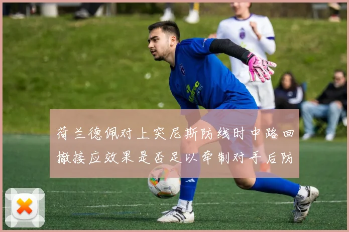 荷兰德佩对上突尼斯防线时中路回撤接应效果是否足以牵制对手后防