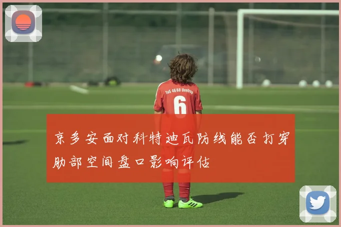 京多安面对科特迪瓦防线能否打穿肋部空间盘口影响评估