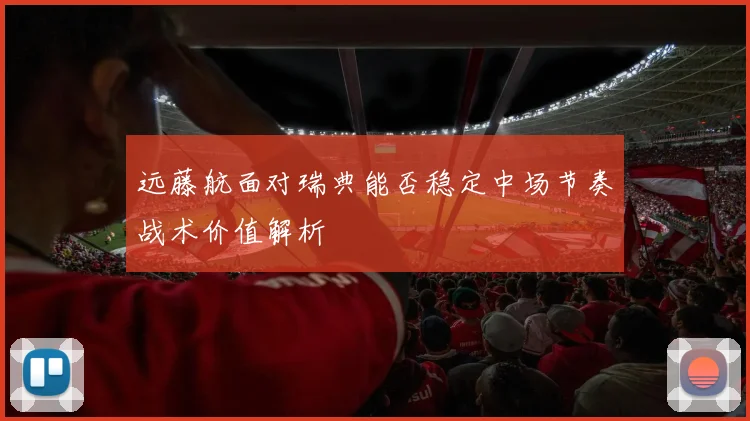 远藤航面对瑞典能否稳定中场节奏战术价值解析