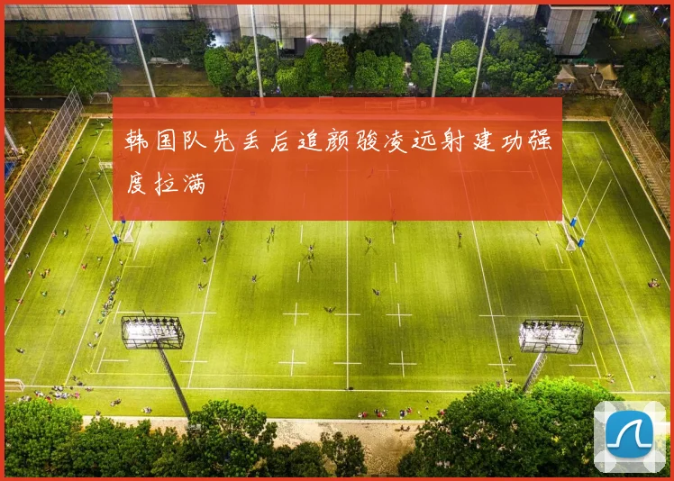 韩国队先丢后追颜骏凌远射建功强度拉满