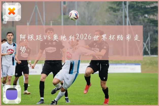 阿根廷vs奥地利2026世界杯赔率走势