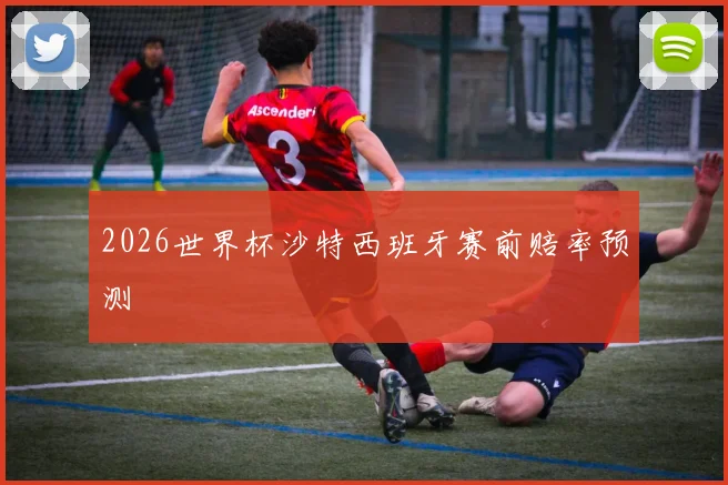 2026世界杯沙特西班牙赛前赔率预测