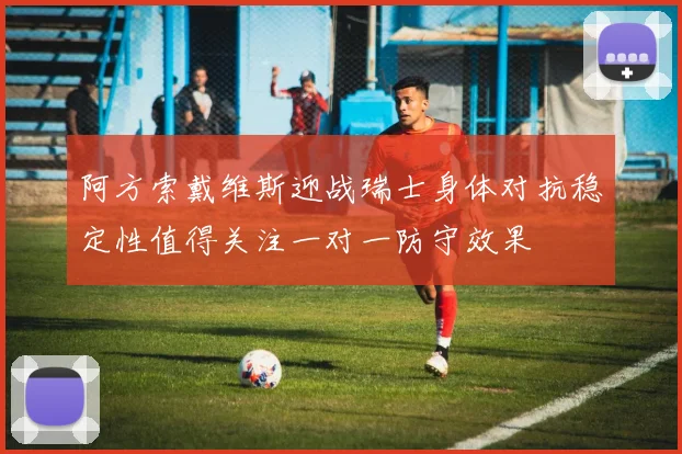 阿方索戴维斯迎战瑞士身体对抗稳定性值得关注一对一防守效果