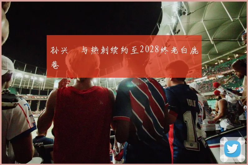孙兴慜与热刺续约至2028终老白鹿巷