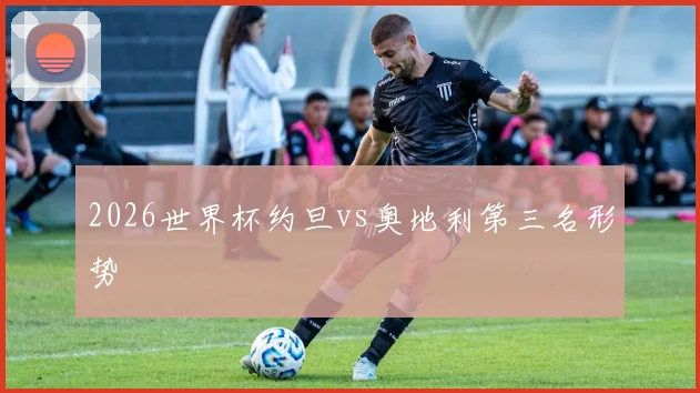 2026世界杯约旦vs奥地利第三名形势