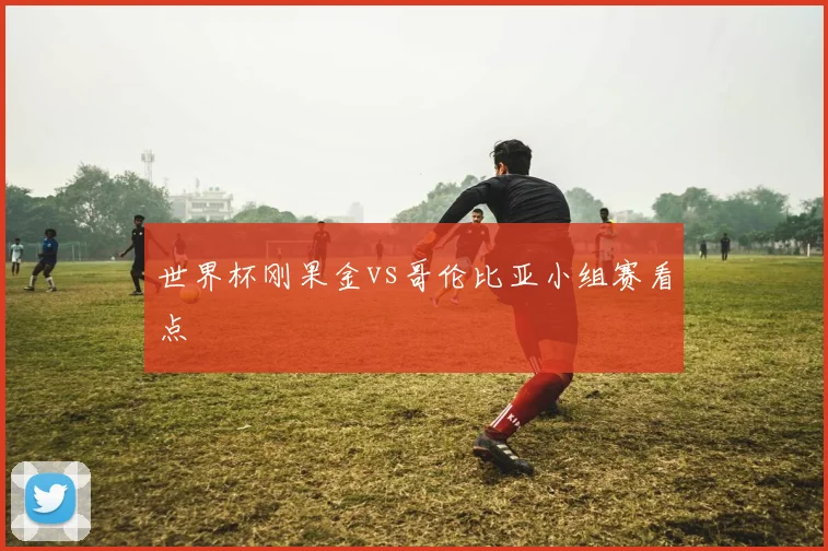 世界杯刚果金vs哥伦比亚小组赛看点
