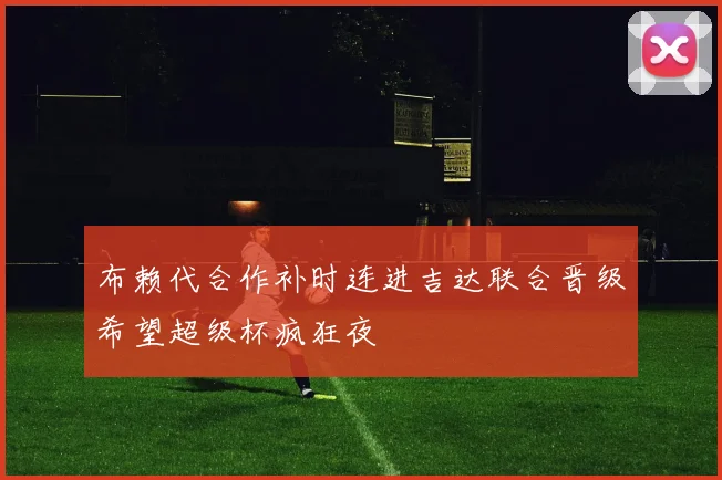 布赖代合作补时连进吉达联合晋级希望超级杯疯狂夜