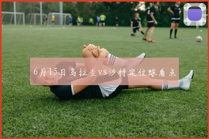 6月15日乌拉圭vs沙特定位球看点