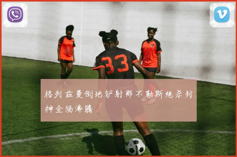 格列兹曼倒地铲射那不勒斯绝杀封神全场沸腾