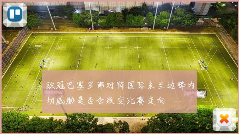欧冠巴塞罗那对阵国际米兰边锋内切威胁是否会改变比赛走向