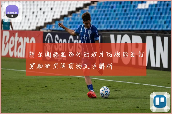 阿尔谢赫里面对西班牙防线能否打穿肋部空间前场支点解析
