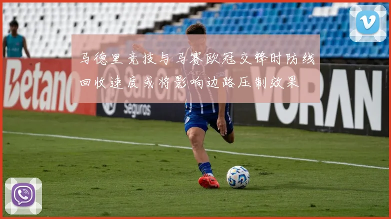 马德里竞技与马赛欧冠交锋时防线回收速度或将影响边路压制效果