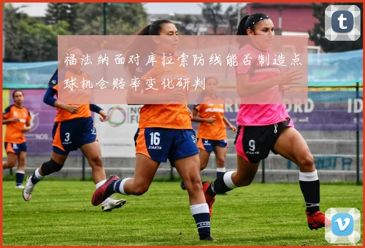 福法纳面对库拉索防线能否制造点球机会赔率变化研判