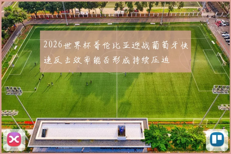 2026世界杯哥伦比亚迎战葡萄牙快速反击效率能否形成持续压迫