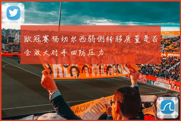 欧冠赛场切尔西弱侧转移质量是否会放大对手回防压力