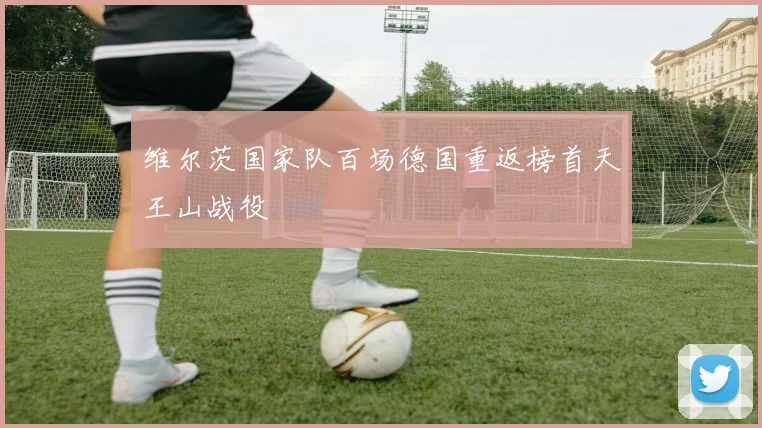 维尔茨国家队百场德国重返榜首天王山战役